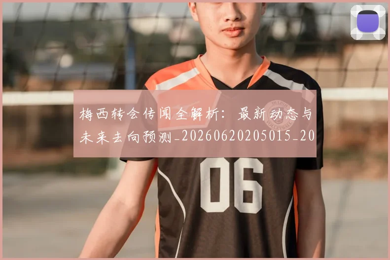 梅西转会传闻全解析：最新动态与未来去向预测_20260620205015_20260731182653