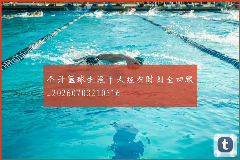 乔丹篮球生涯十大经典时刻全回顾_20260703210516