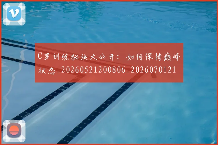 C罗训练秘诀大公开：如何保持巅峰状态_20260521200806_20260701214000