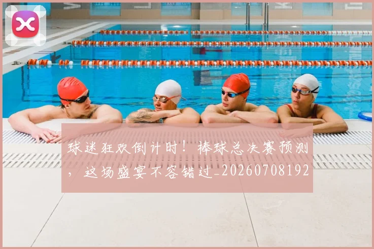 球迷狂欢倒计时!棒球总决赛预测,这场盛宴不容错过_20260708192341