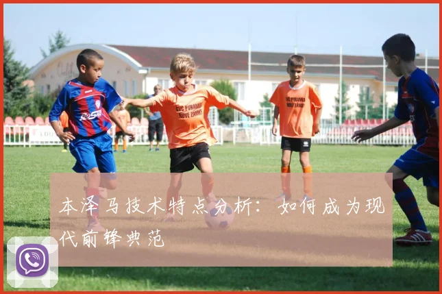 本泽马技术特点分析：如何成为现代前锋典范