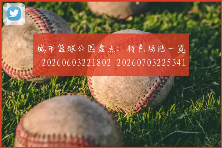 城市篮球公园盘点：特色场地一览_20260603221802_20260703225341