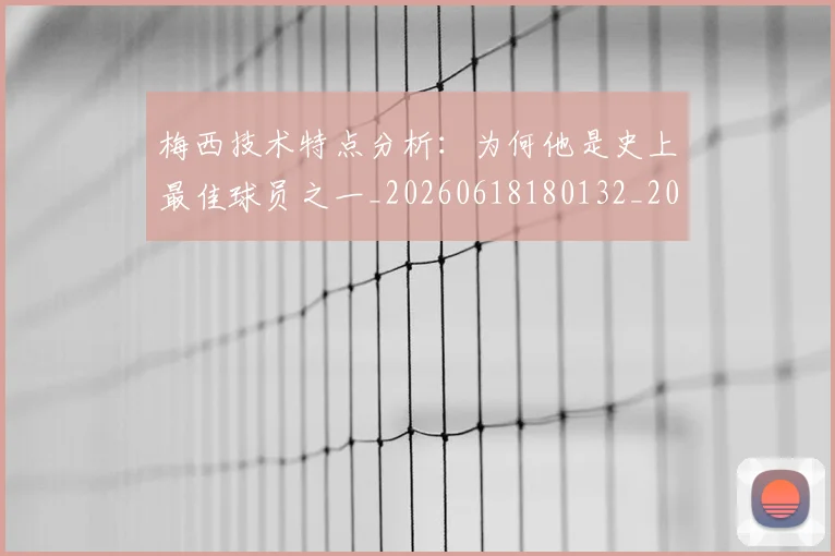 梅西技术特点分析：为何他是史上最佳球员之一_20260618180132_20260707144458