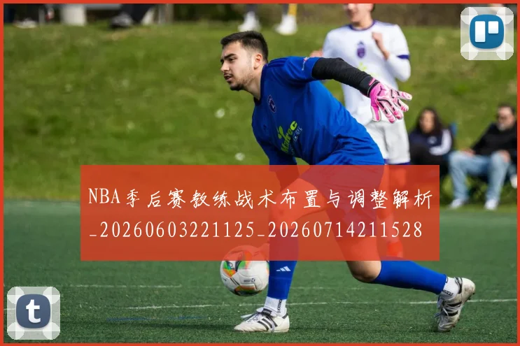 NBA季后赛教练战术布置与调整解析_20260603221125_20260714211528