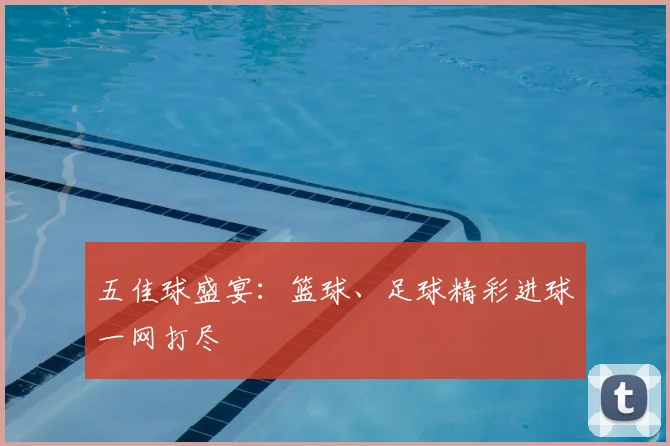 五佳球盛宴：篮球、足球精彩进球一网打尽
