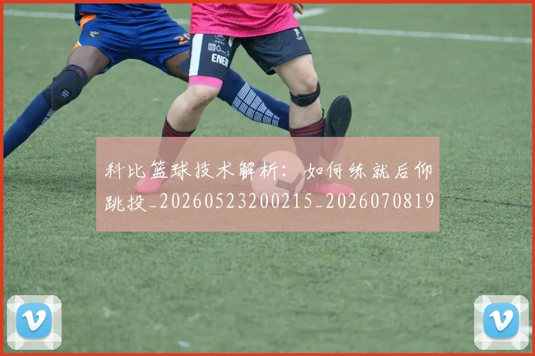 科比篮球技术解析：如何练就后仰跳投_20260523200215_20260708195355_20260802165551