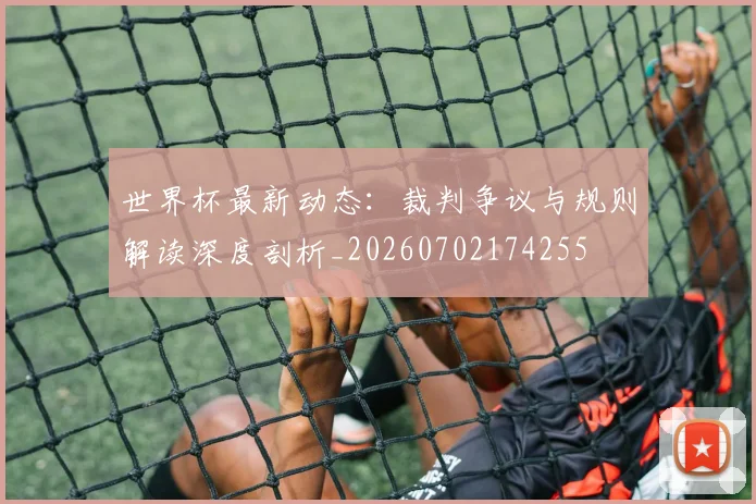 世界杯最新动态：裁判争议与规则解读深度剖析_20260702174255
