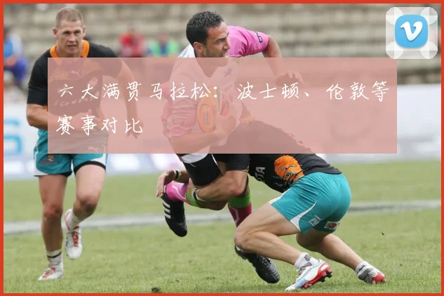 六大满贯马拉松：波士顿、伦敦等赛事对比