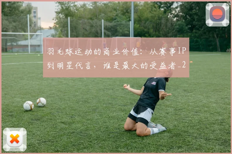 羽毛球运动的商业价值：从赛事IP到明星代言，谁是最大的受益者_20260803143650