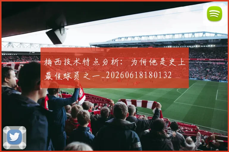 梅西技术特点分析：为何他是史上最佳球员之一_20260618180132