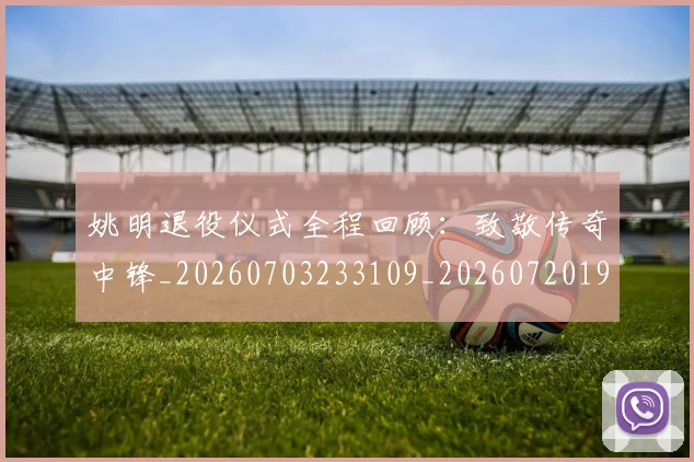 姚明退役仪式全程回顾：致敬传奇中锋_20260703233109_20260720192504