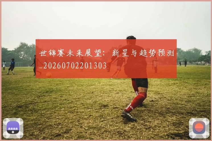 世锦赛未来展望：新星与趋势预测_20260702201303