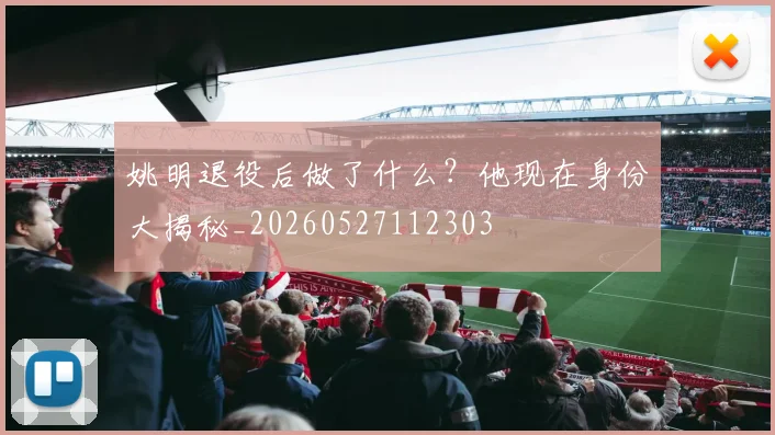 姚明退役后做了什么？他现在身份大揭秘_20260527112303
