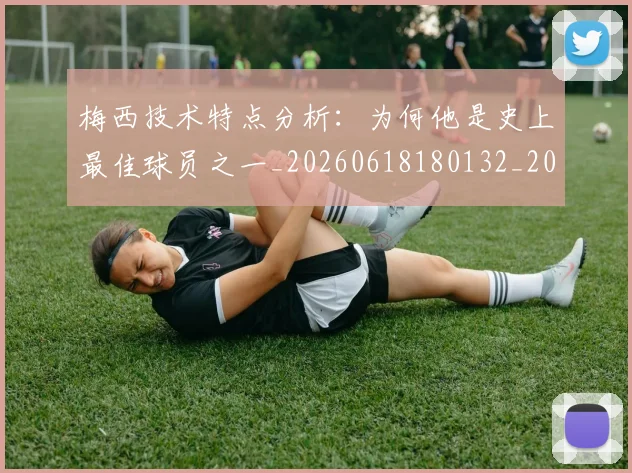 梅西技术特点分析:为何他是史上最佳球员之一_20260618180132_20260707144458