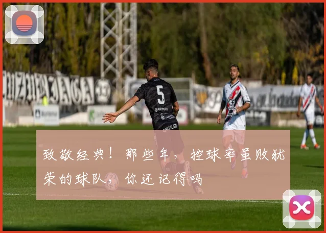 致敬经典!那些年,控球率虽败犹荣的球队,你还记得吗