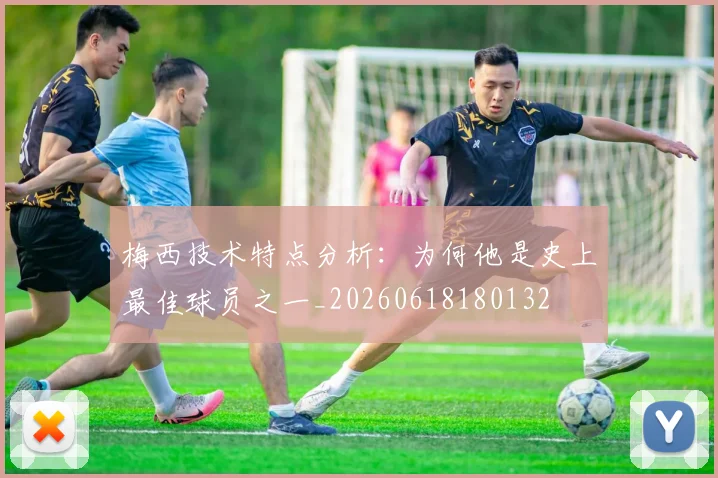 梅西技术特点分析：为何他是史上最佳球员之一_20260618180132