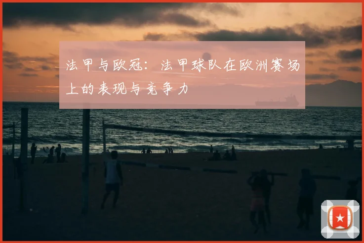 法甲与欧冠：法甲球队在欧洲赛场上的表现与竞争力