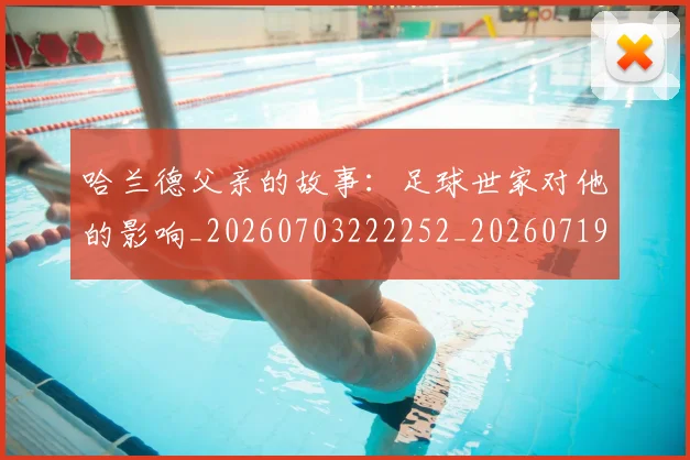 哈兰德父亲的故事:足球世家对他的影响_20260703222252_20260719160102