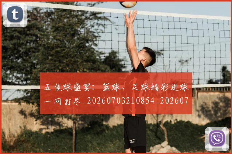 五佳球盛宴:篮球、足球精彩进球一网打尽_20260703210854_20260716192958