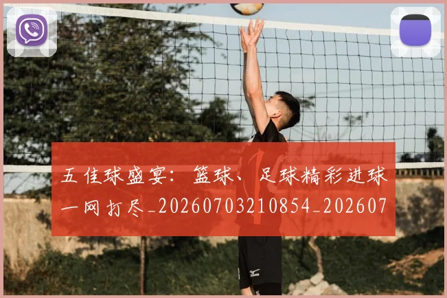五佳球盛宴：篮球、足球精彩进球一网打尽_20260703210854_20260716192958
