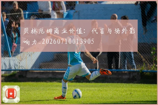 贝林厄姆商业价值：代言与场外影响力_20260710013905