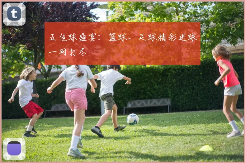 五佳球盛宴：篮球、足球精彩进球一网打尽