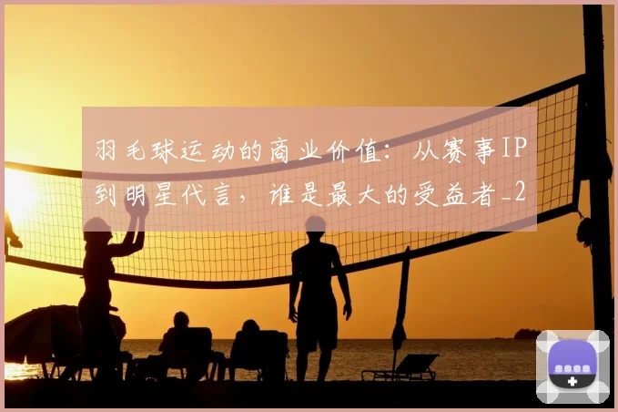 羽毛球运动的商业价值:从赛事IP到明星代言,谁是最大的受益者_20260803143650