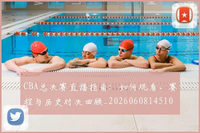 CBA总决赛直播指南：如何观看、赛程与历史对决回顾_20260608145104