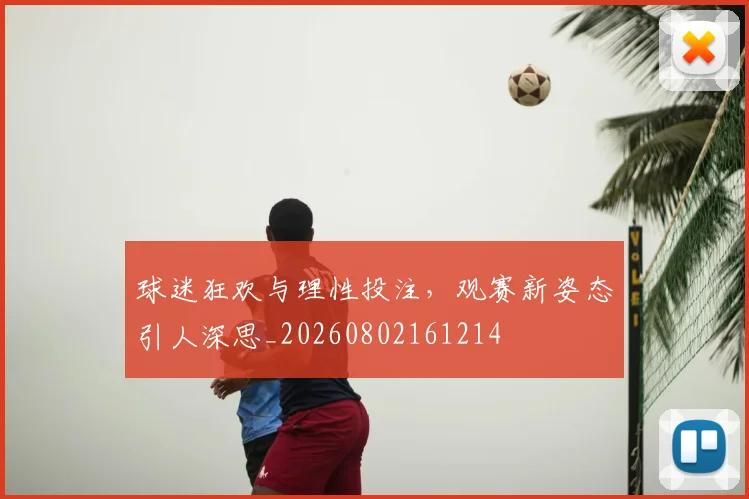 球迷狂欢与理性投注，观赛新姿态引人深思_20260802161214
