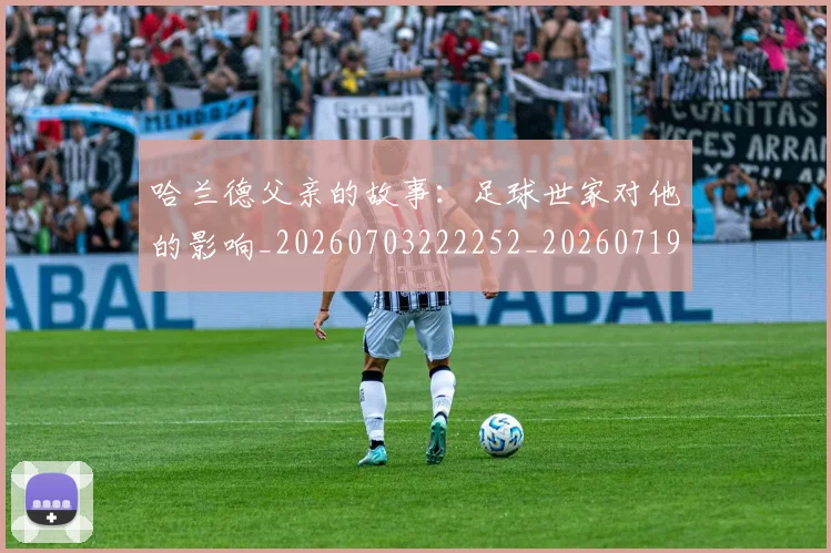 哈兰德父亲的故事：足球世家对他的影响_20260703222252_20260719160102