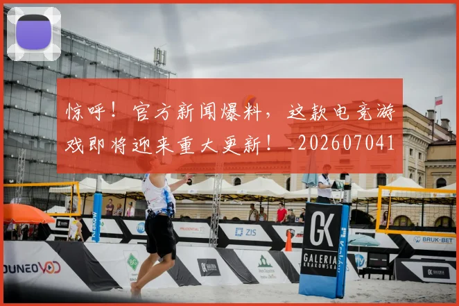 惊呼！官方新闻爆料，这款电竞游戏即将迎来重大更新！_20260704174240