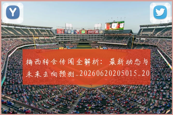梅西转会传闻全解析：最新动态与未来去向预测_20260620205015_20260707145456