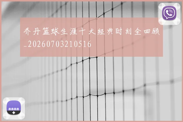 乔丹篮球生涯十大经典时刻全回顾_20260703210516
