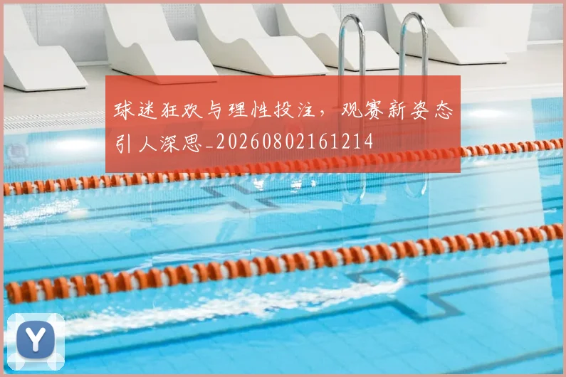 球迷狂欢与理性投注，观赛新姿态引人深思_20260802161214