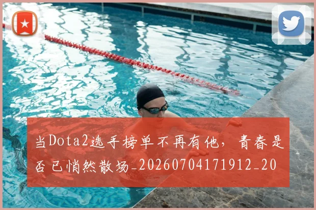 当Dota2选手榜单不再有他，青春是否已悄然散场_20260704171912_20260722155418