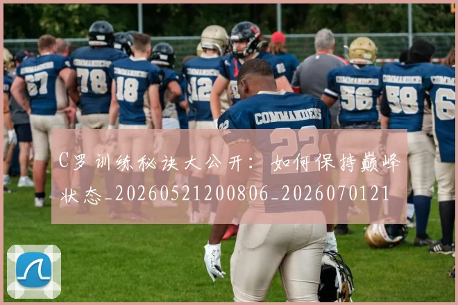 C罗训练秘诀大公开：如何保持巅峰状态_20260521200806_20260701214000