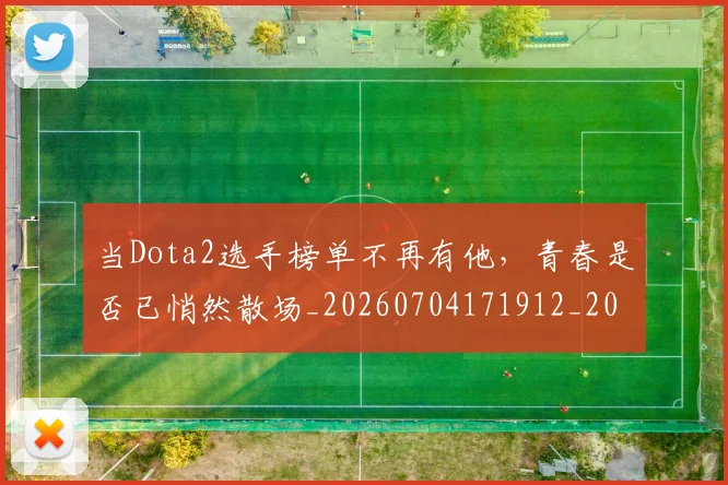 当Dota2选手榜单不再有他，青春是否已悄然散场_20260704171912_20260722155418