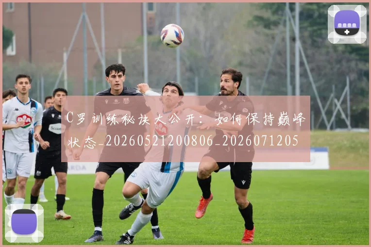 C罗训练秘诀大公开:如何保持巅峰状态_20260521200806_20260712053116
