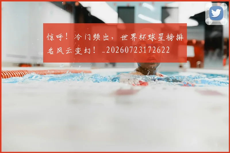 惊呼！冷门频出，世界杯球星榜排名风云变幻！_20260723172622