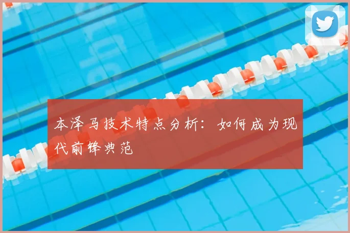 本泽马技术特点分析：如何成为现代前锋典范