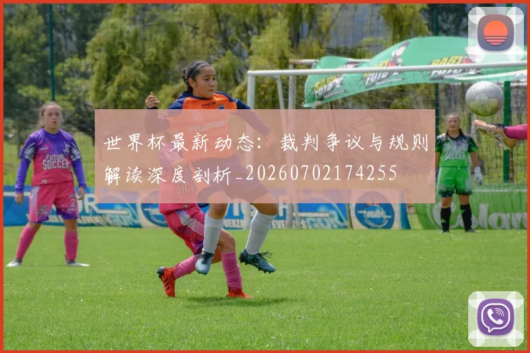 世界杯最新动态：裁判争议与规则解读深度剖析_20260702174255