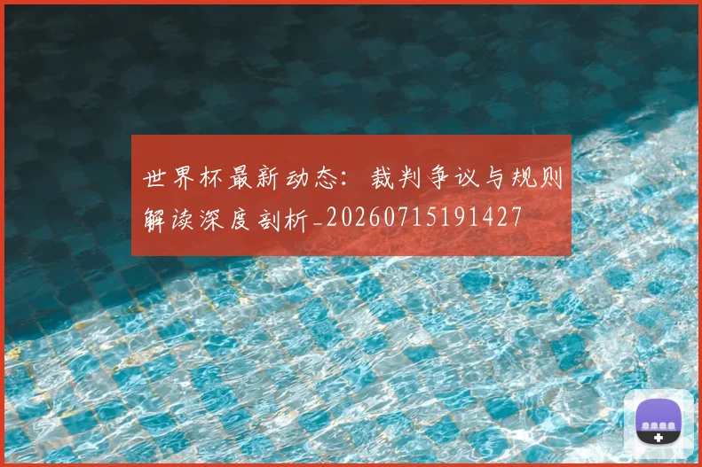 世界杯最新动态:裁判争议与规则解读深度剖析_20260715191427