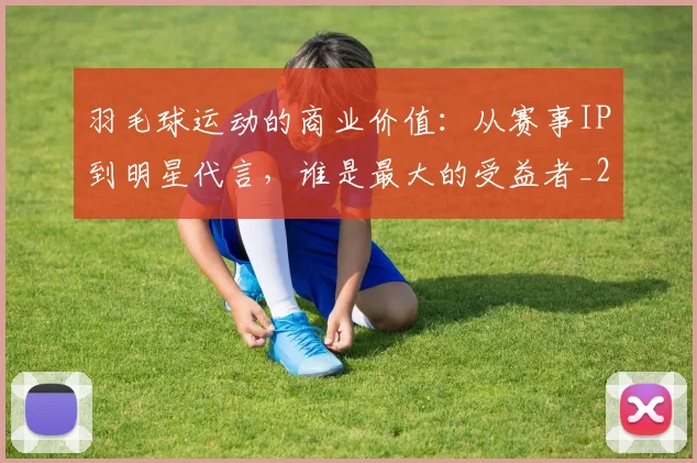 羽毛球运动的商业价值:从赛事IP到明星代言,谁是最大的受益者_20260710003942_20260803143653